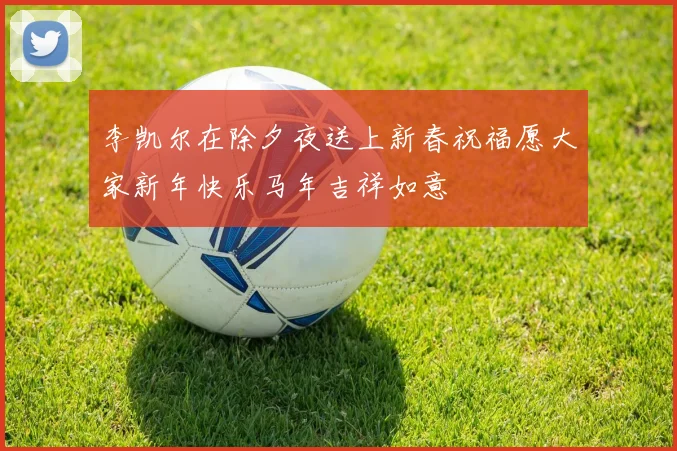 李凯尔在除夕夜送上新春祝福愿大家新年快乐马年吉祥如意