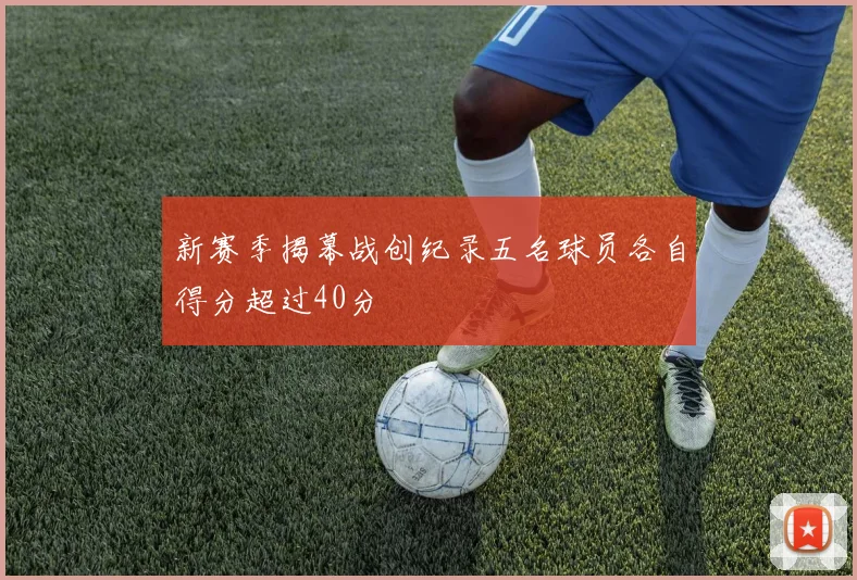 新赛季揭幕战创纪录五名球员各自得分超过40分