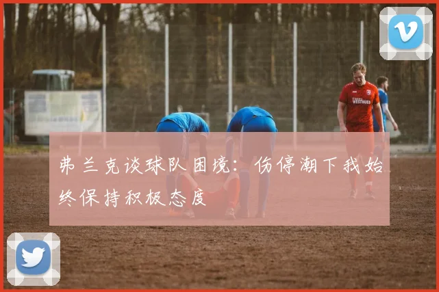 弗兰克谈球队困境：伤停潮下我始终保持积极态度