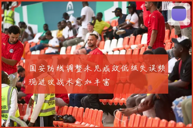 国安防线调整未见成效低级失误频现进攻战术愈加丰富