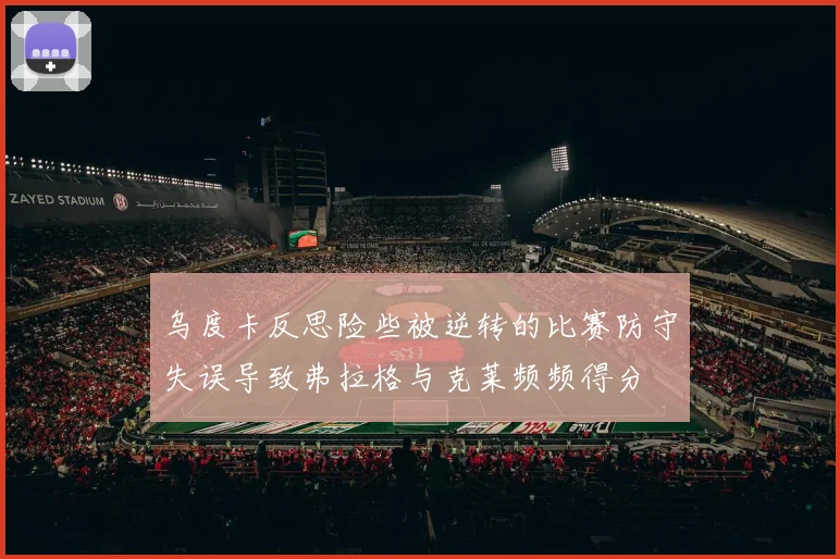 乌度卡反思险些被逆转的比赛防守失误导致弗拉格与克莱频频得分