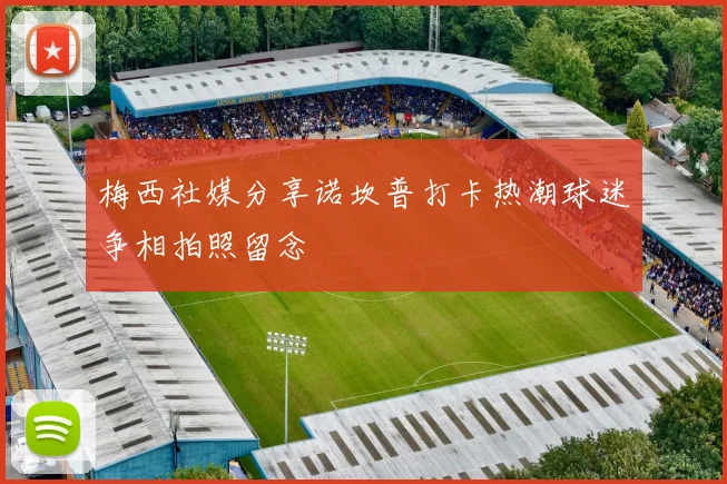 梅西社媒分享诺坎普打卡热潮球迷争相拍照留念