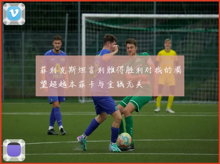 菲利克斯坦言利雅得胜利对我的渴望超越本菲卡与金钱无关