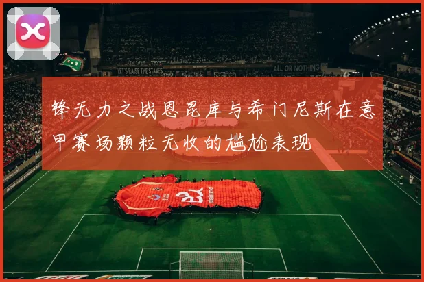锋无力之战恩昆库与希门尼斯在意甲赛场颗粒无收的尴尬表现