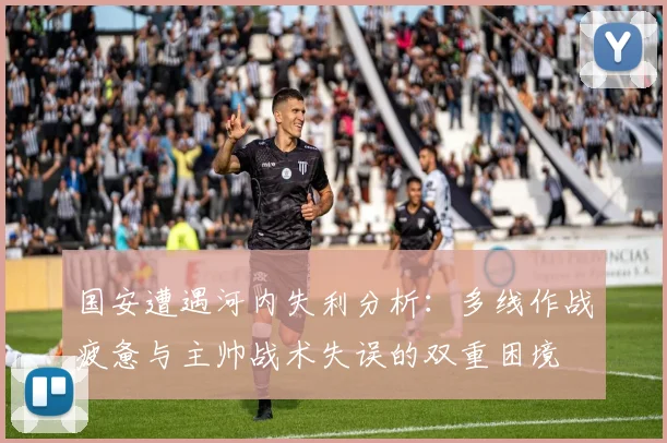国安遭遇河内失利分析：多线作战疲惫与主帅战术失误的双重困境