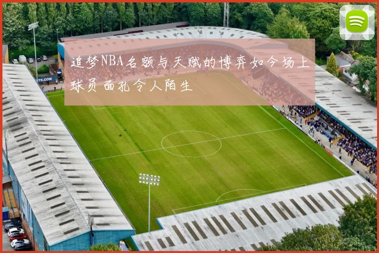 追梦NBA名额与天赋的博弈如今场上球员面孔令人陌生