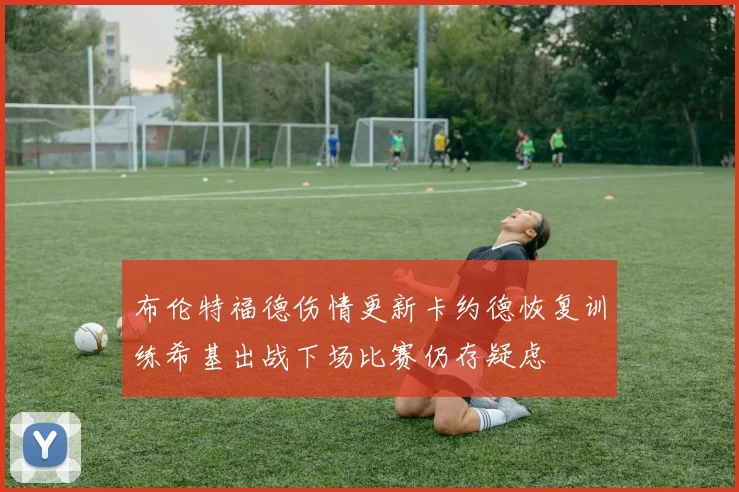 布伦特福德伤情更新卡约德恢复训练希基出战下场比赛仍存疑虑