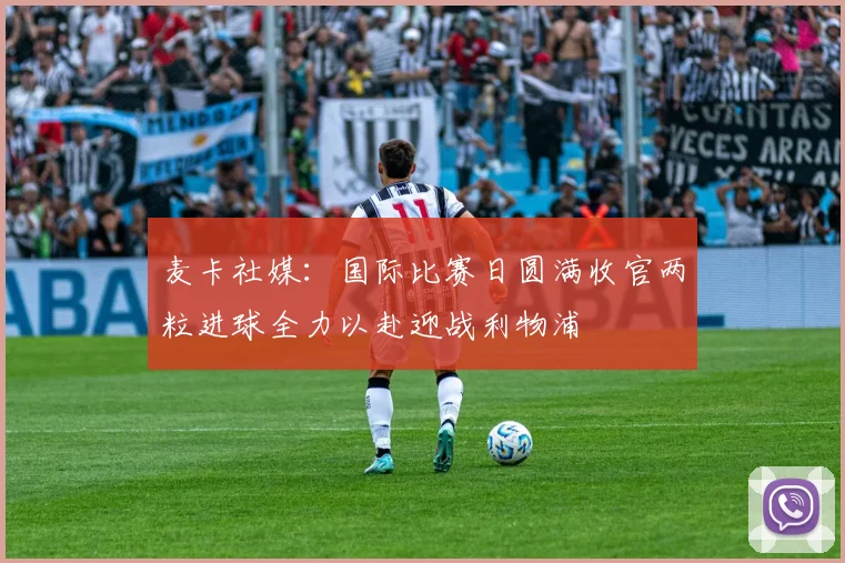 麦卡社媒：国际比赛日圆满收官两粒进球全力以赴迎战利物浦