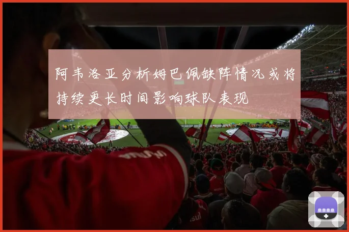 阿韦洛亚分析姆巴佩缺阵情况或将持续更长时间影响球队表现