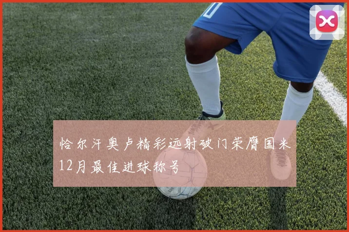 恰尔汗奥卢精彩远射破门荣膺国米12月最佳进球称号