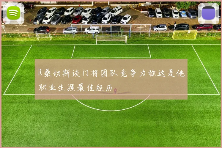 R桑切斯谈门将团队竞争力称这是他职业生涯最佳经历