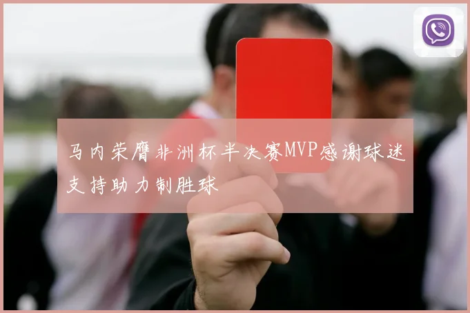 马内荣膺非洲杯半决赛MVP感谢球迷支持助力制胜球