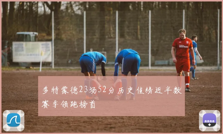 多特蒙德23场52分历史佳绩近半数赛季领跑榜首
