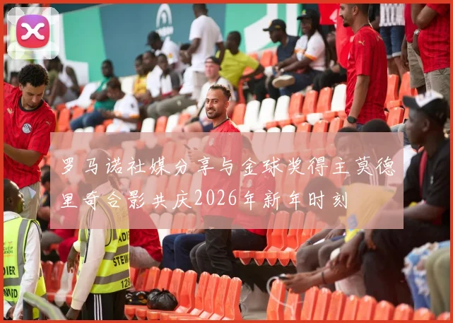罗马诺社媒分享与金球奖得主莫德里奇合影共庆2026年新年时刻