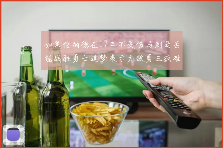 如果伦纳德在17年不受伤马刺是否能战胜勇士追梦表示无敌勇三疯难以阻挡