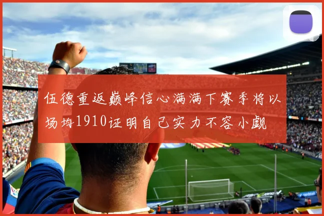 伍德重返巅峰信心满满下赛季将以场均1910证明自己实力不容小觑