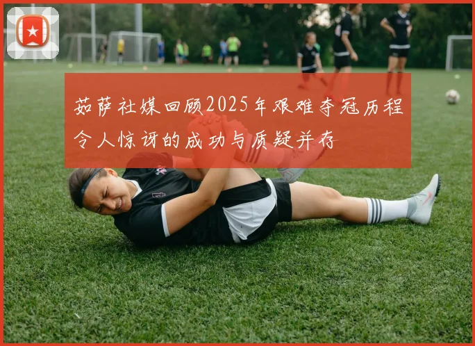 茹萨社媒回顾2025年艰难夺冠历程令人惊讶的成功与质疑并存