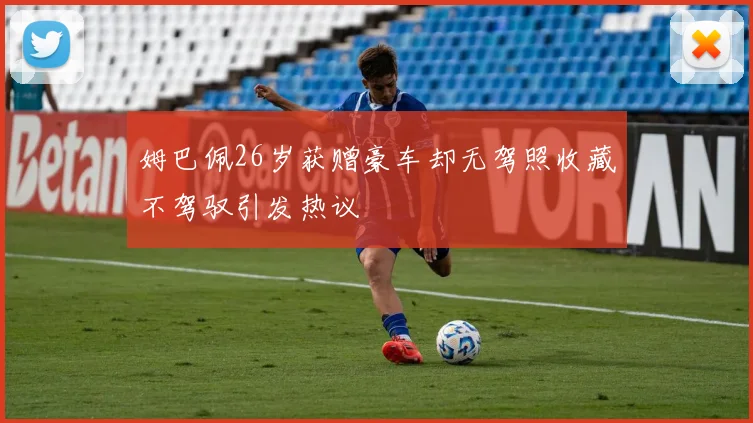 姆巴佩26岁获赠豪车却无驾照收藏不驾驭引发热议