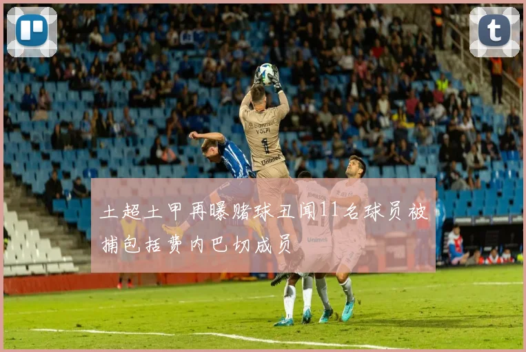土超土甲再曝赌球丑闻11名球员被捕包括费内巴切成员