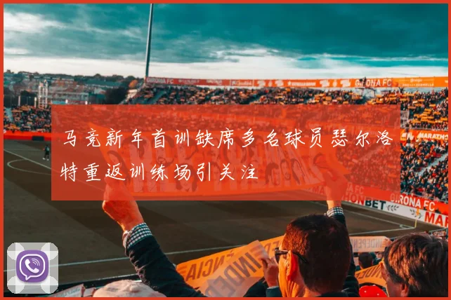 马竞新年首训缺席多名球员瑟尔洛特重返训练场引关注