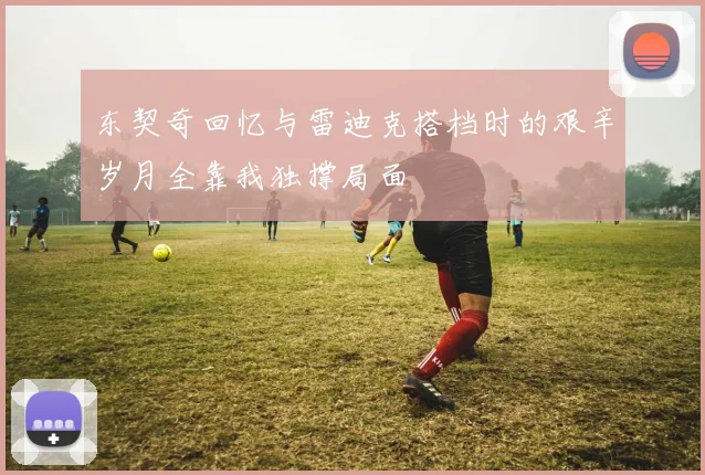 东契奇回忆与雷迪克搭档时的艰辛岁月全靠我独撑局面