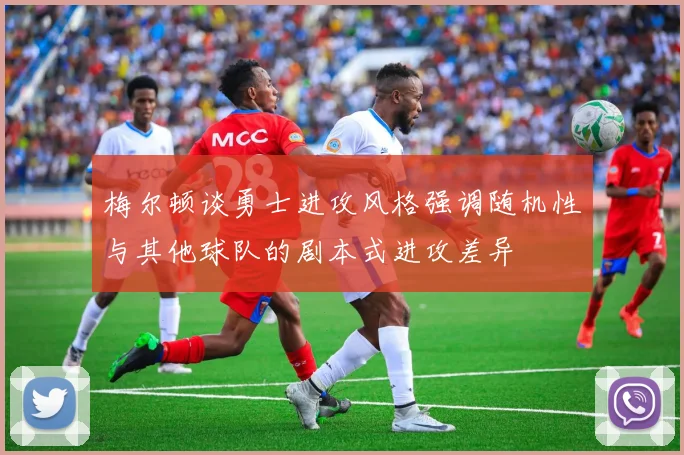 梅尔顿谈勇士进攻风格强调随机性与其他球队的剧本式进攻差异