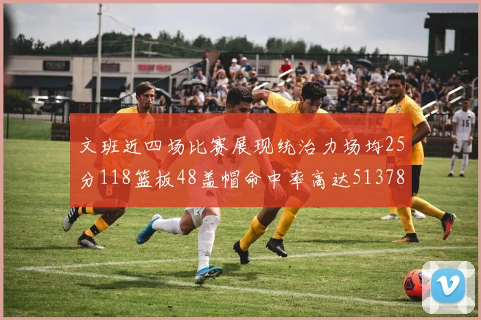 文班近四场比赛展现统治力场均25分118篮板48盖帽命中率高达513782