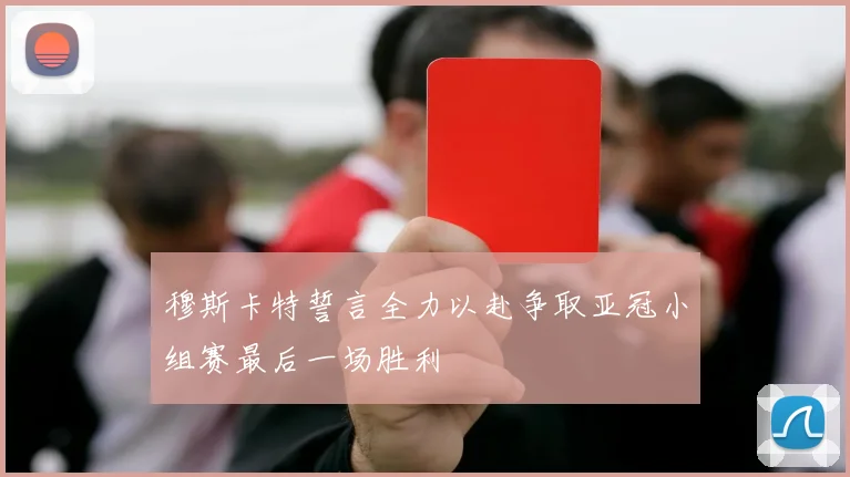 穆斯卡特誓言全力以赴争取亚冠小组赛最后一场胜利