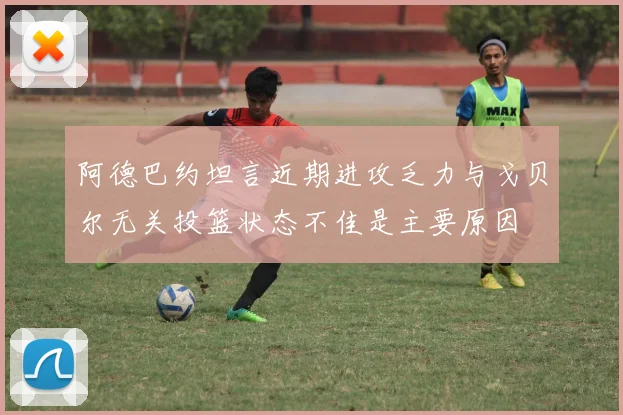 阿德巴约坦言近期进攻乏力与戈贝尔无关投篮状态不佳是主要原因