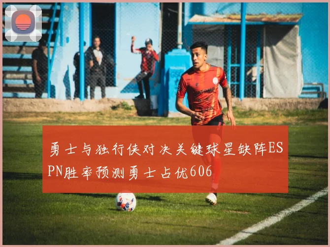 勇士与独行侠对决关键球星缺阵ESPN胜率预测勇士占优606