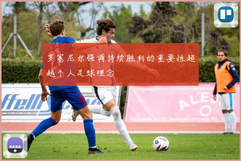 罗塞尼尔强调持续胜利的重要性超越个人足球理念