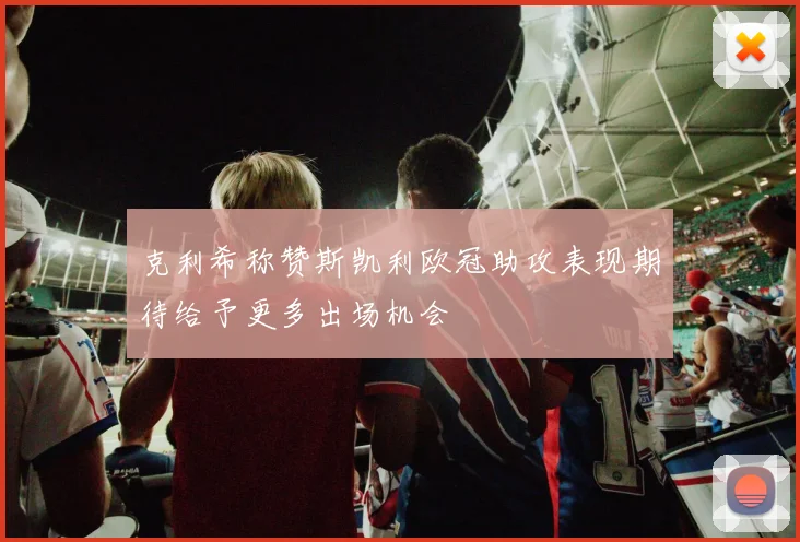 克利希称赞斯凯利欧冠助攻表现期待给予更多出场机会