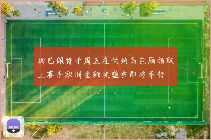 姆巴佩将于周五在伯纳乌包厢领取上赛季欧洲金靴奖盛典即将举行