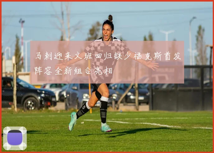 马刺迎来文班回归缺少福克斯首发阵容全新组合亮相