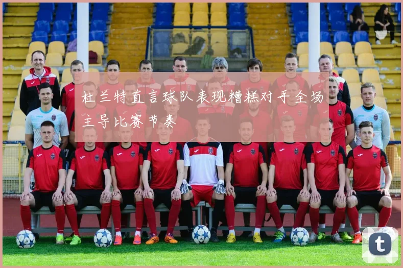 杜兰特直言球队表现糟糕对手全场主导比赛节奏