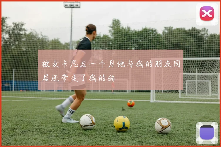 被麦卡甩后一个月他与我的朋友同居还带走了我的狗