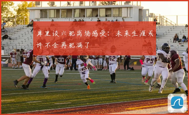 库里谈六犯离场感受：未来生涯或许不会再犯满了