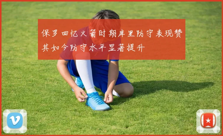 保罗回忆火箭时期库里防守表现赞其如今防守水平显著提升