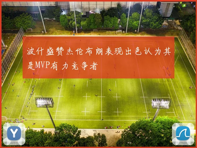 波什盛赞杰伦布朗表现出色认为其是MVP有力竞争者