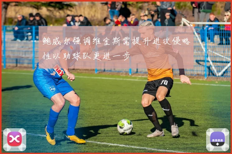 鲍威尔强调维金斯需提升进攻侵略性以助球队更进一步