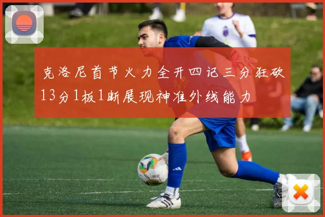 克洛尼首节火力全开四记三分狂砍13分1板1断展现神准外线能力