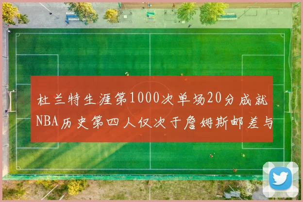 杜兰特生涯第1000次单场20分成就NBA历史第四人仅次于詹姆斯邮差与天勾