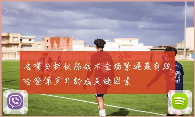 名嘴分析快船战术全场紧逼最有效哈登保罗年龄成关键因素
