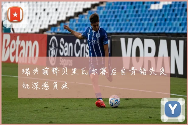 瑞典前锋贝里瓦尔赛后自责错失良机深感负疚